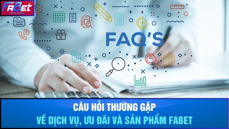 Câu hỏi thường gặp về dịch vụ, ưu đãi và sản phẩm Fabet