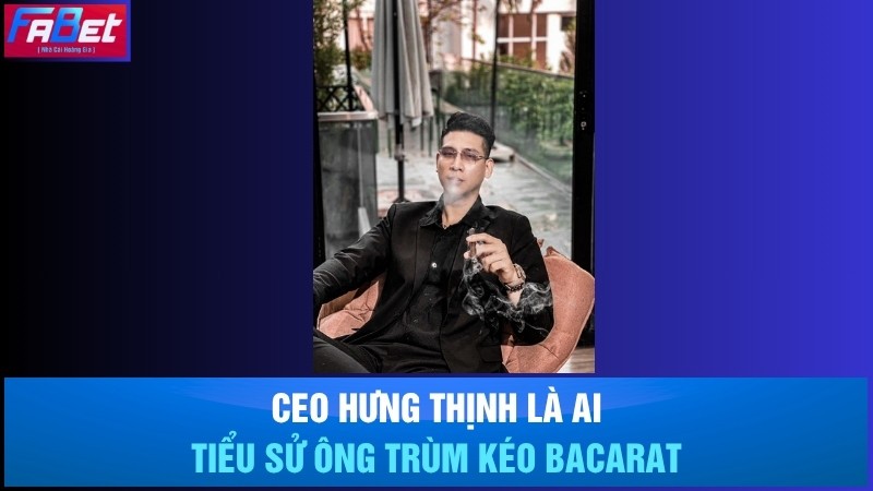 CEO Hưng Thịnh là ai? Tiểu sử ông trùm kéo Bacarat