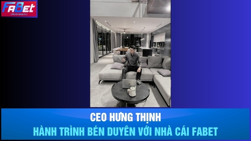 CEO Hưng Thịnh và hành trình bén duyên với nhà cái Fabet